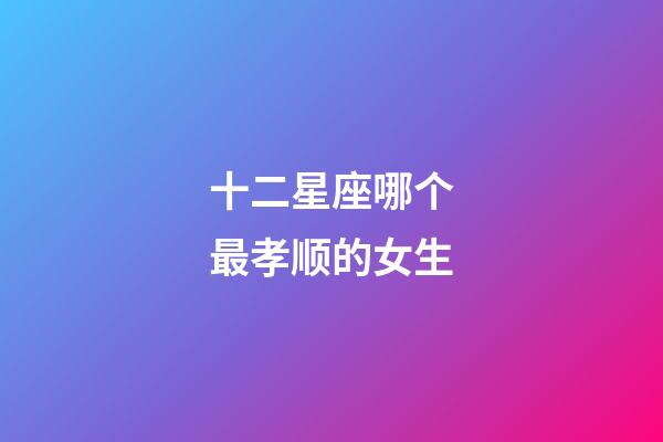 十二星座哪个最孝顺的女生-第1张-星座运势-玄机派