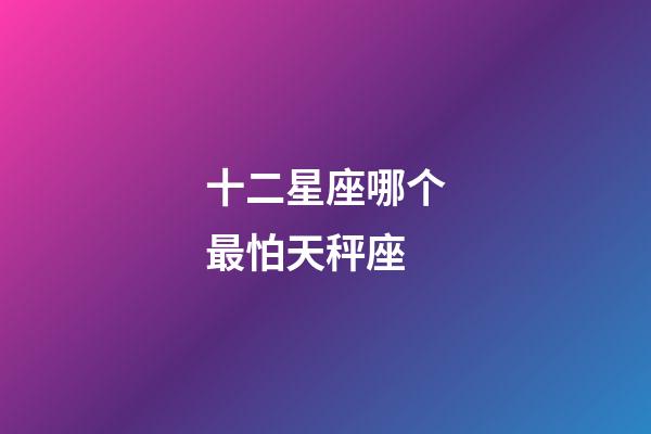 十二星座哪个最怕天秤座-第1张-星座运势-玄机派