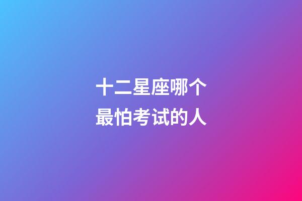 十二星座哪个最怕考试的人-第1张-星座运势-玄机派