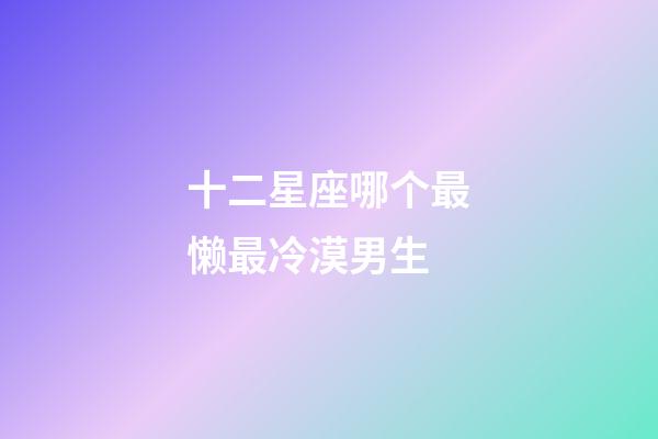 十二星座哪个最懒最冷漠男生-第1张-星座运势-玄机派
