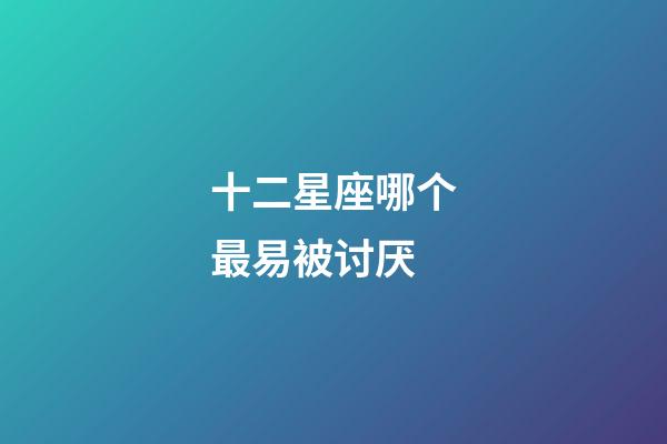 十二星座哪个最易被讨厌-第1张-星座运势-玄机派