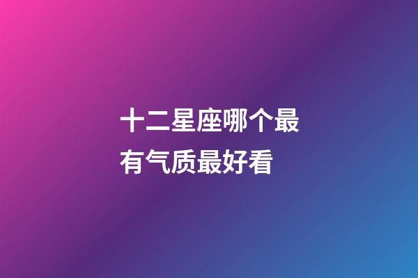 十二星座哪个最有气质最好看-第1张-星座运势-玄机派