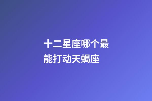 十二星座哪个最能打动天蝎座-第1张-星座运势-玄机派