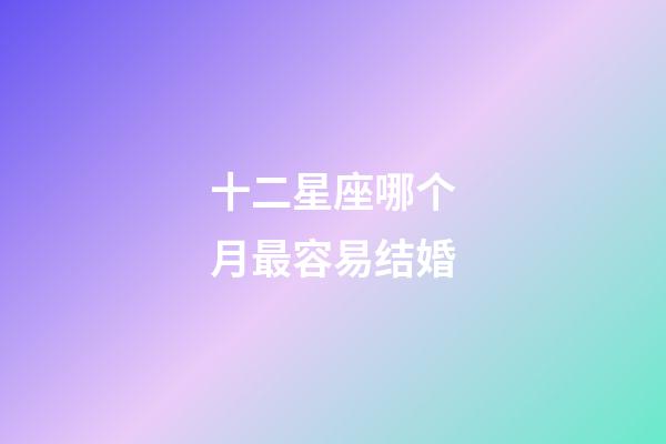 十二星座哪个月最容易结婚-第1张-星座运势-玄机派