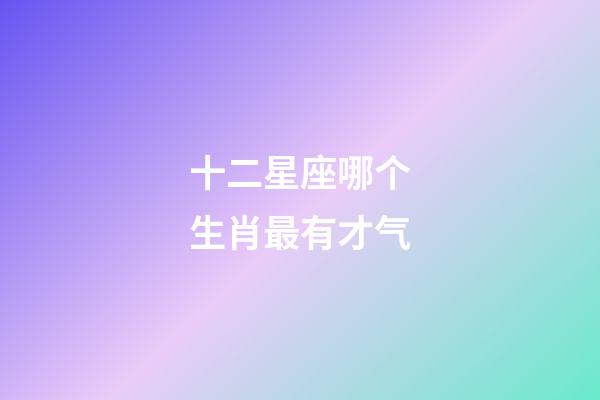 十二星座哪个生肖最有才气-第1张-星座运势-玄机派