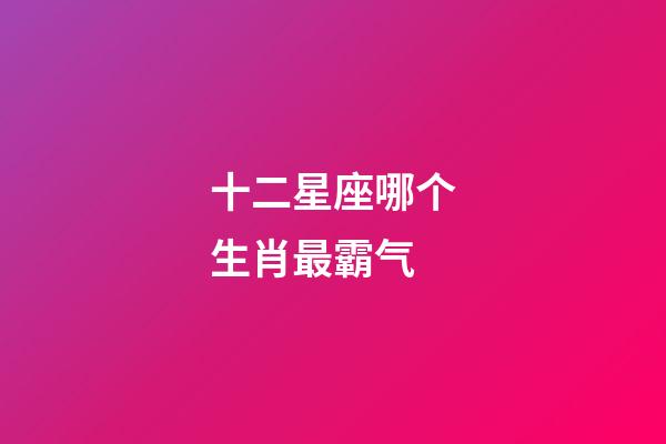 十二星座哪个生肖最霸气-第1张-星座运势-玄机派