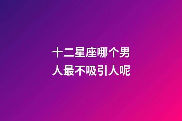十二星座哪个男人最不吸引人呢-第1张-星座运势-玄机派