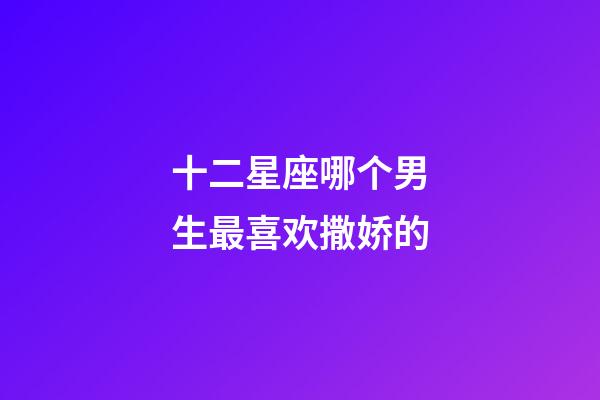 十二星座哪个男生最喜欢撒娇的-第1张-星座运势-玄机派