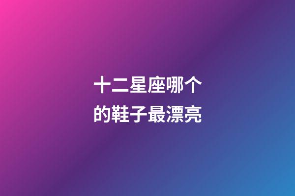 十二星座哪个的鞋子最漂亮-第1张-星座运势-玄机派