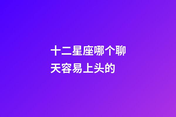 十二星座哪个聊天容易上头的-第1张-星座运势-玄机派