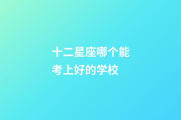 十二星座哪个能考上好的学校-第1张-星座运势-玄机派