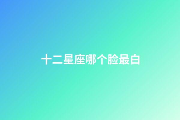 十二星座哪个脸最白-第1张-星座运势-玄机派