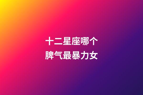 十二星座哪个脾气最暴力女-第1张-星座运势-玄机派