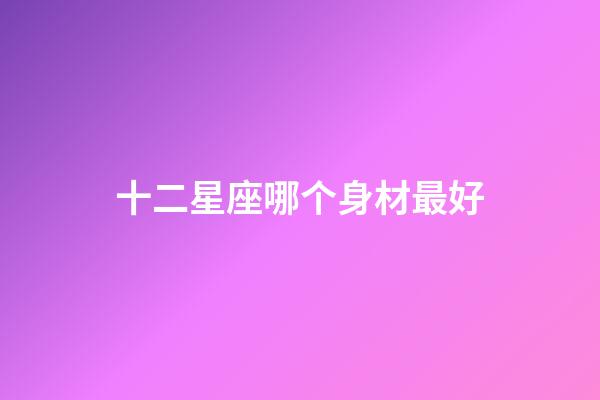 十二星座哪个身材最好-第1张-星座运势-玄机派