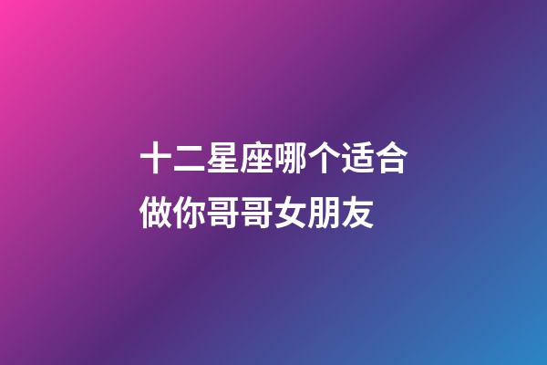 十二星座哪个适合做你哥哥女朋友-第1张-星座运势-玄机派