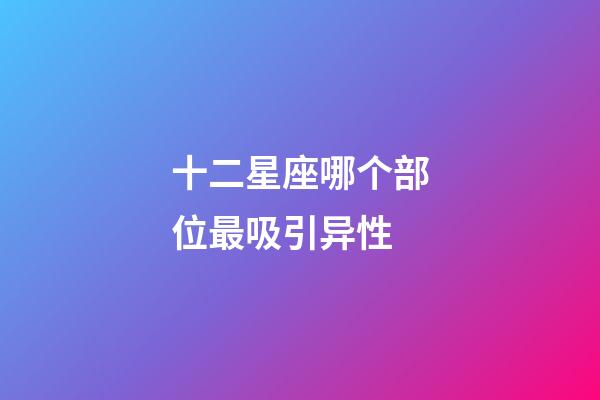 十二星座哪个部位最吸引异性-第1张-星座运势-玄机派