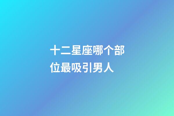 十二星座哪个部位最吸引男人-第1张-星座运势-玄机派