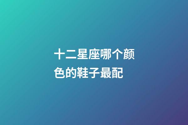 十二星座哪个颜色的鞋子最配-第1张-星座运势-玄机派