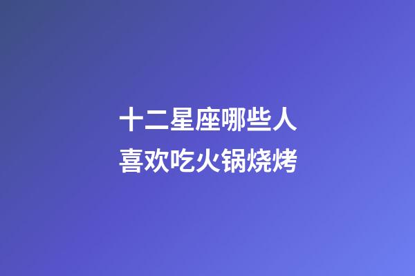 十二星座哪些人喜欢吃火锅烧烤