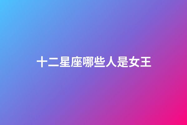 十二星座哪些人是女王-第1张-星座运势-玄机派