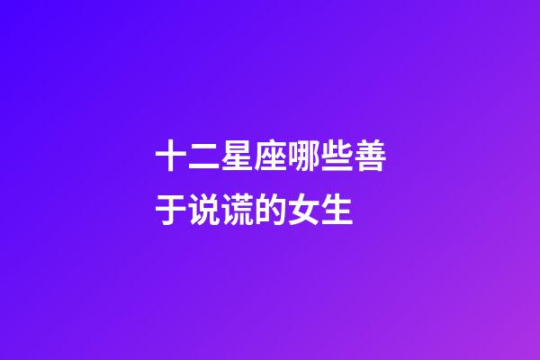 十二星座哪些善于说谎的女生-第1张-星座运势-玄机派