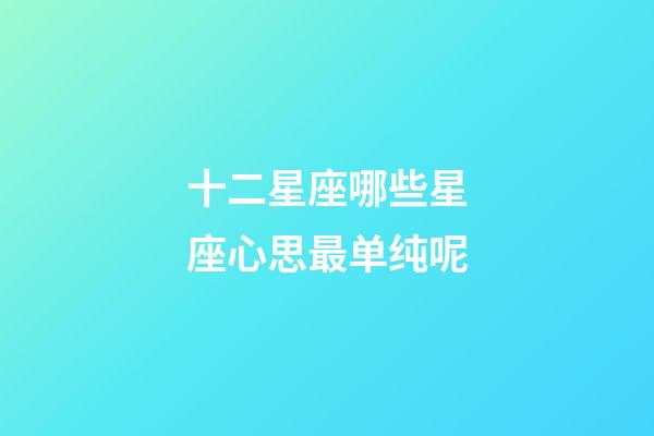 十二星座哪些星座心思最单纯呢-第1张-星座运势-玄机派