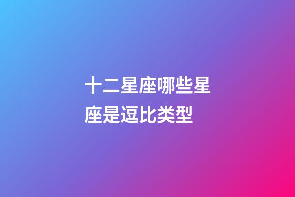 十二星座哪些星座是逗比类型-第1张-星座运势-玄机派