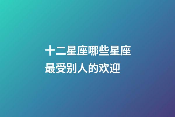 十二星座哪些星座最受别人的欢迎-第1张-星座运势-玄机派