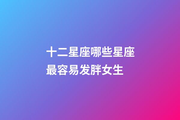 十二星座哪些星座最容易发胖女生-第1张-星座运势-玄机派