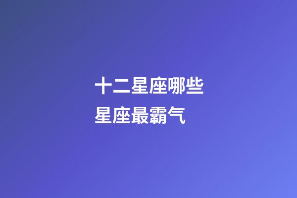 十二星座哪些星座最霸气-第1张-星座运势-玄机派