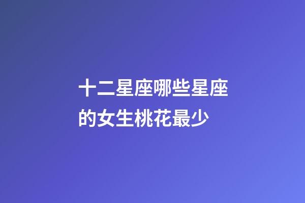 十二星座哪些星座的女生桃花最少-第1张-星座运势-玄机派