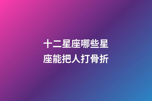 十二星座哪些星座能把人打骨折-第1张-星座运势-玄机派