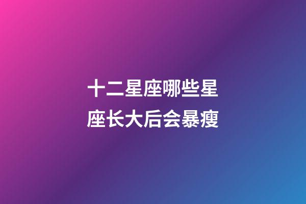 十二星座哪些星座长大后会暴瘦-第1张-星座运势-玄机派