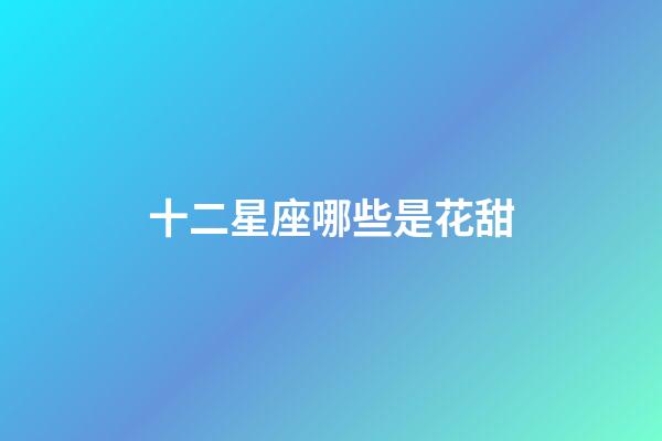 十二星座哪些是花甜-第1张-星座运势-玄机派