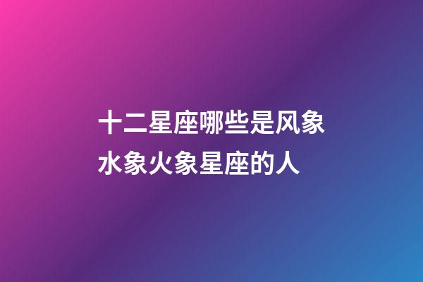 十二星座哪些是风象水象火象星座的人-第1张-星座运势-玄机派