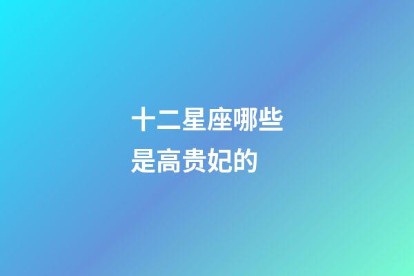 十二星座哪些是高贵妃的-第1张-星座运势-玄机派