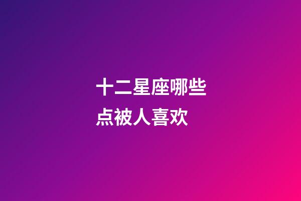 十二星座哪些点被人喜欢-第1张-星座运势-玄机派