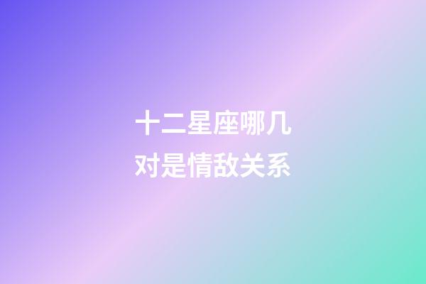 十二星座哪几对是情敌关系-第1张-星座运势-玄机派