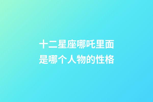 十二星座哪吒里面是哪个人物的性格-第1张-星座运势-玄机派