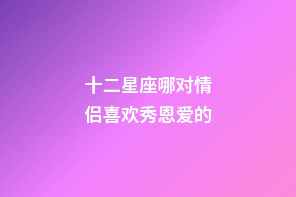 十二星座哪对情侣喜欢秀恩爱的-第1张-星座运势-玄机派