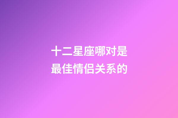 十二星座哪对是最佳情侣关系的-第1张-星座运势-玄机派