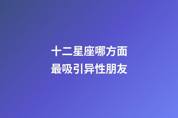 十二星座哪方面最吸引异性朋友-第1张-星座运势-玄机派