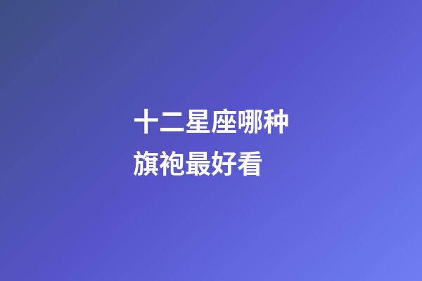 十二星座哪种旗袍最好看-第1张-星座运势-玄机派