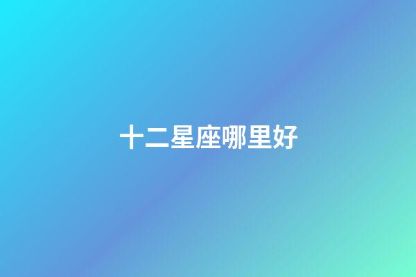 十二星座哪里好-第1张-星座运势-玄机派