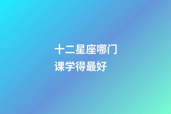 十二星座哪门课学得最好-第1张-星座运势-玄机派