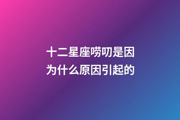 十二星座唠叨是因为什么原因引起的-第1张-星座运势-玄机派
