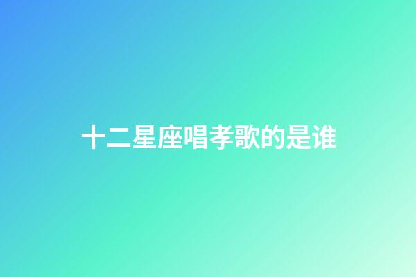 十二星座唱孝歌的是谁-第1张-星座运势-玄机派