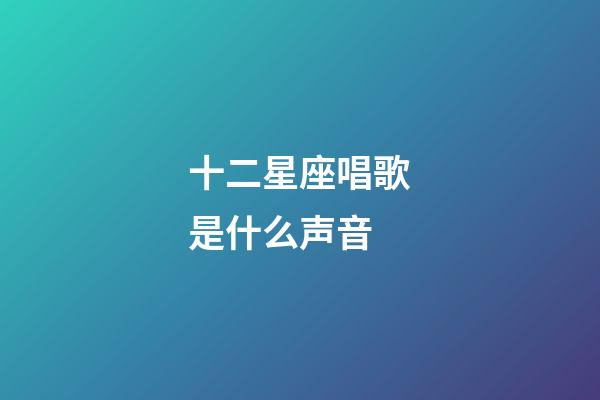 十二星座唱歌是什么声音-第1张-星座运势-玄机派