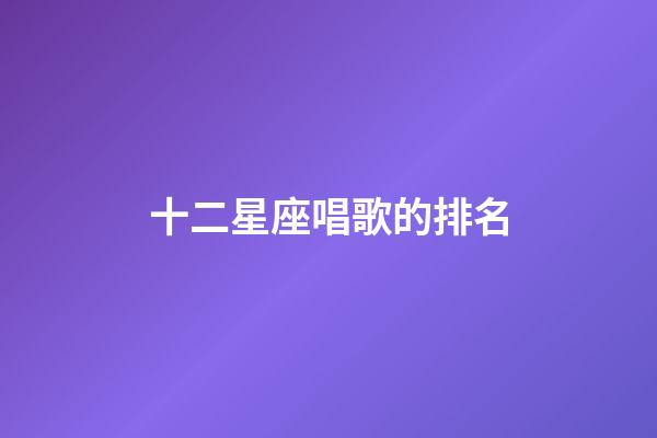 十二星座唱歌的排名-第1张-星座运势-玄机派