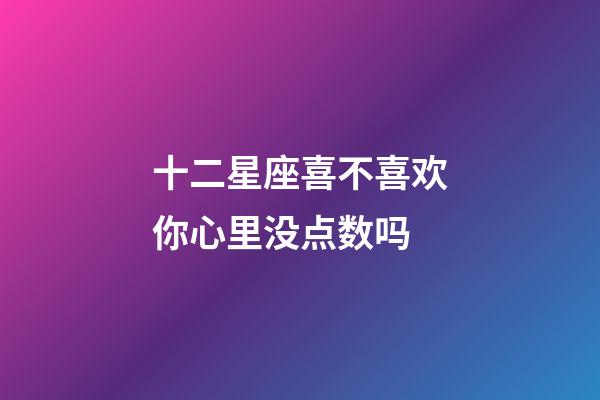 十二星座喜不喜欢你心里没点数吗-第1张-星座运势-玄机派
